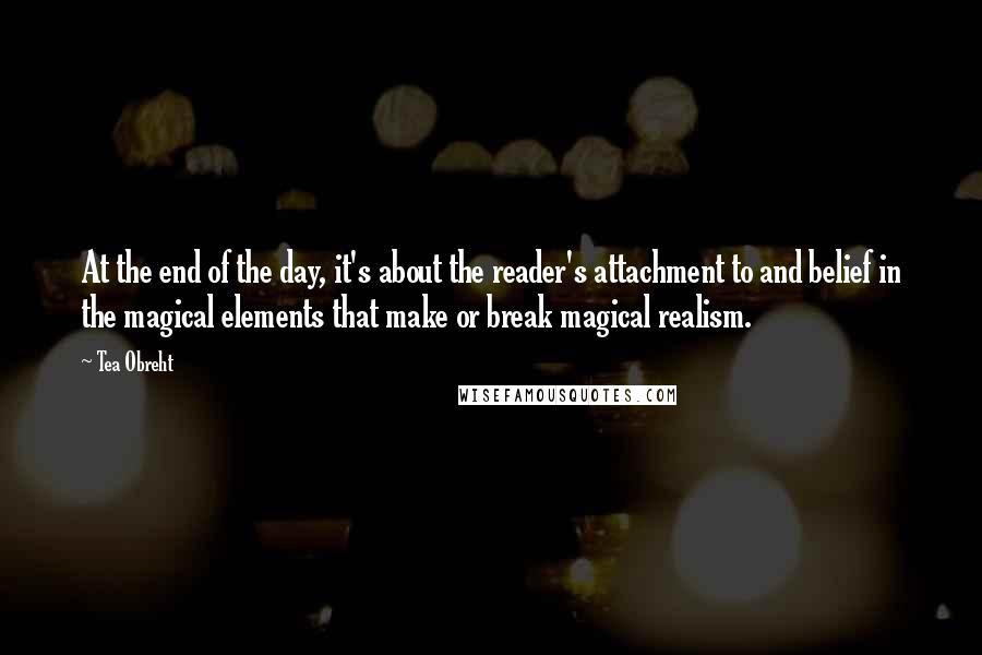 Tea Obreht Quotes: At the end of the day, it's about the reader's attachment to and belief in the magical elements that make or break magical realism.
