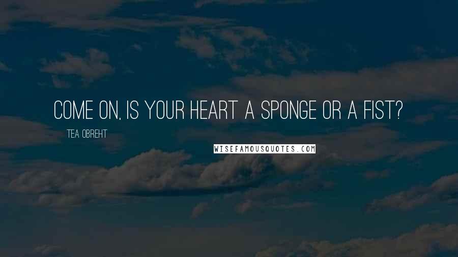 Tea Obreht Quotes: Come on, is your heart a sponge or a fist?