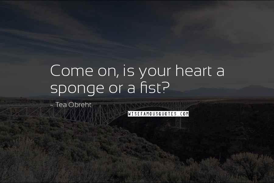 Tea Obreht Quotes: Come on, is your heart a sponge or a fist?