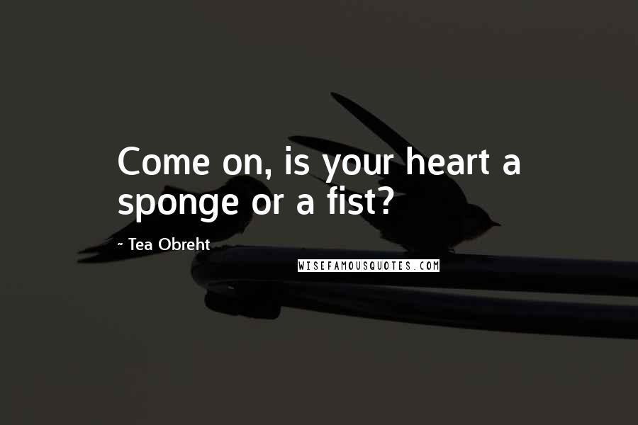 Tea Obreht Quotes: Come on, is your heart a sponge or a fist?