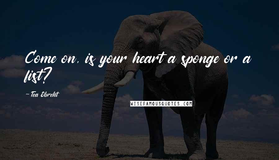 Tea Obreht Quotes: Come on, is your heart a sponge or a fist?