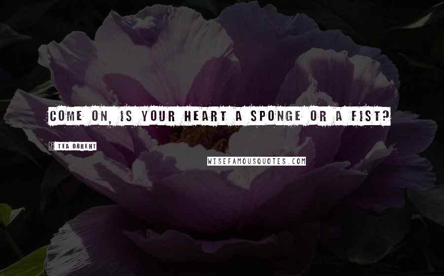 Tea Obreht Quotes: Come on, is your heart a sponge or a fist?