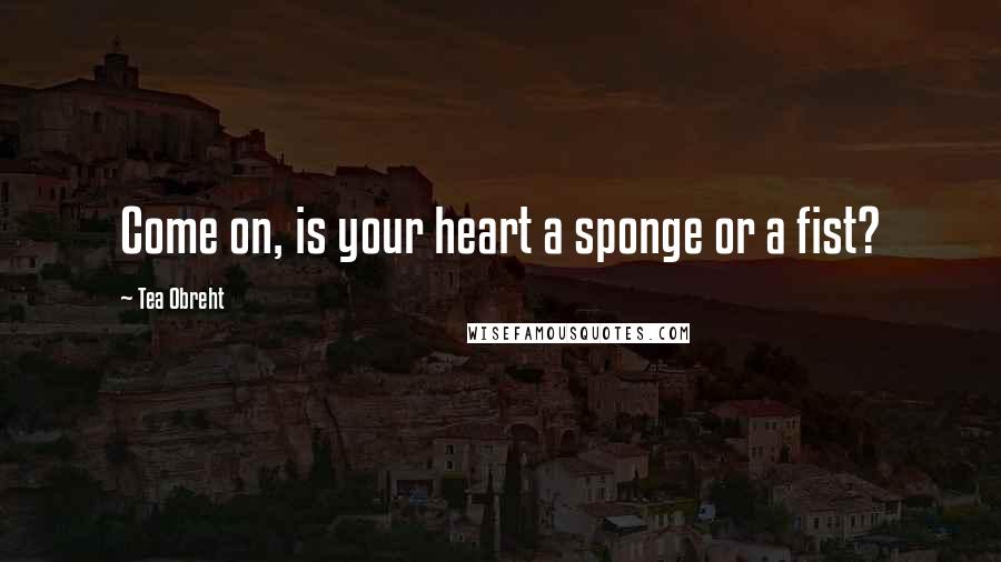 Tea Obreht Quotes: Come on, is your heart a sponge or a fist?