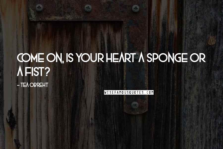 Tea Obreht Quotes: Come on, is your heart a sponge or a fist?