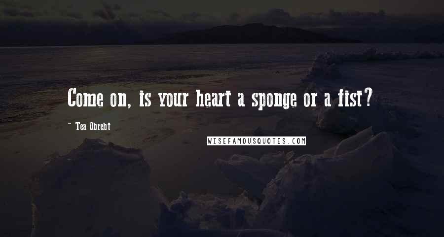 Tea Obreht Quotes: Come on, is your heart a sponge or a fist?