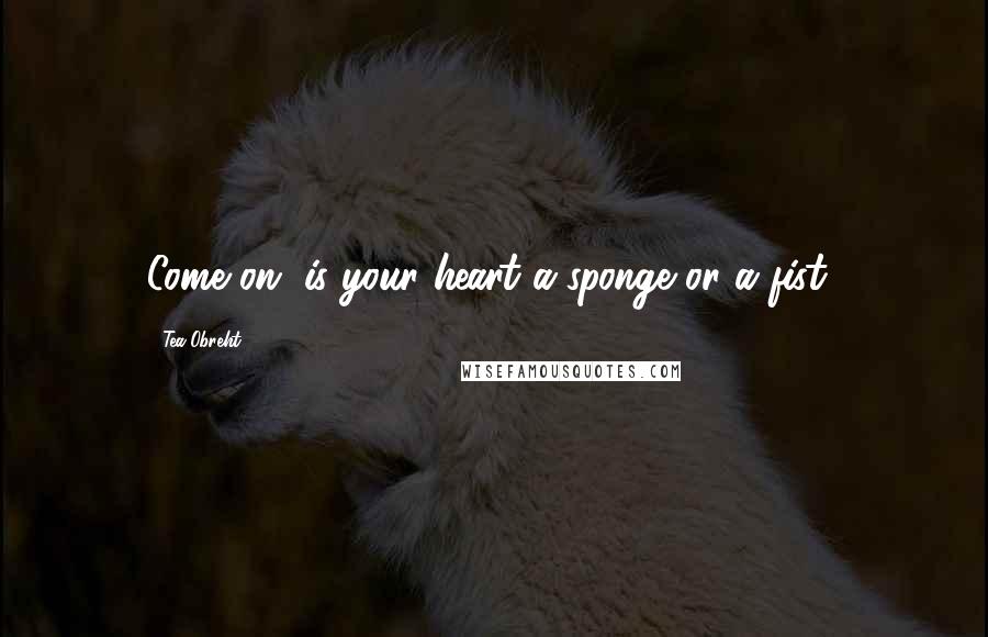 Tea Obreht Quotes: Come on, is your heart a sponge or a fist?