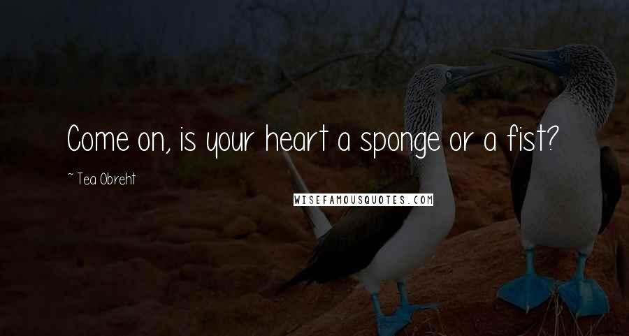 Tea Obreht Quotes: Come on, is your heart a sponge or a fist?