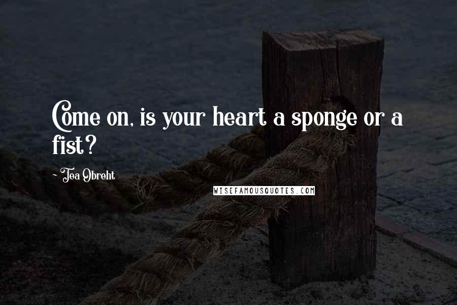 Tea Obreht Quotes: Come on, is your heart a sponge or a fist?