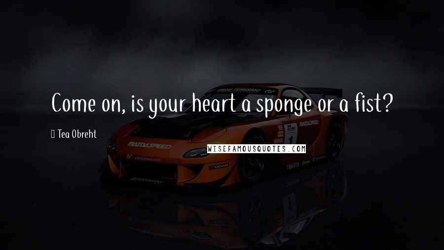 Tea Obreht Quotes: Come on, is your heart a sponge or a fist?