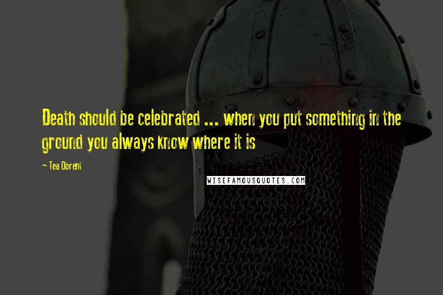 Tea Obreht Quotes: Death should be celebrated ... when you put something in the ground you always know where it is