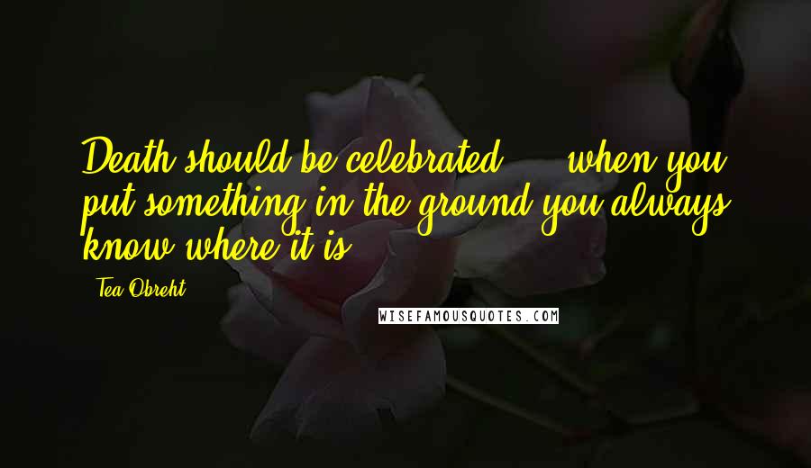 Tea Obreht Quotes: Death should be celebrated ... when you put something in the ground you always know where it is