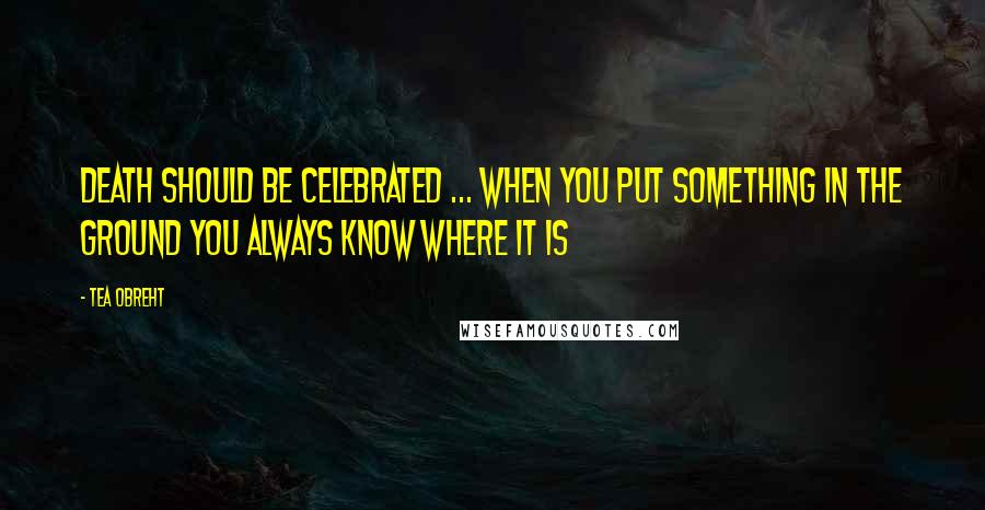 Tea Obreht Quotes: Death should be celebrated ... when you put something in the ground you always know where it is