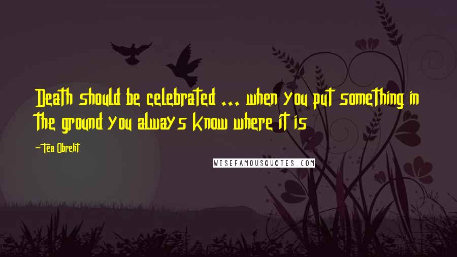 Tea Obreht Quotes: Death should be celebrated ... when you put something in the ground you always know where it is