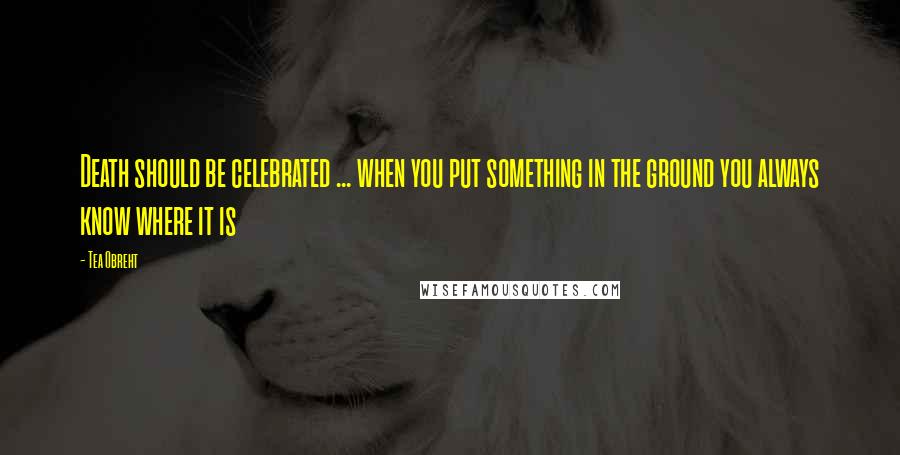 Tea Obreht Quotes: Death should be celebrated ... when you put something in the ground you always know where it is