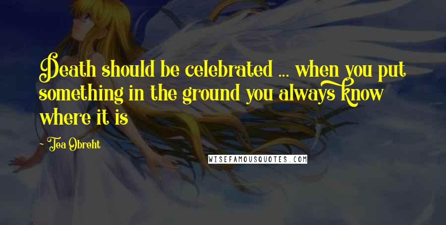 Tea Obreht Quotes: Death should be celebrated ... when you put something in the ground you always know where it is