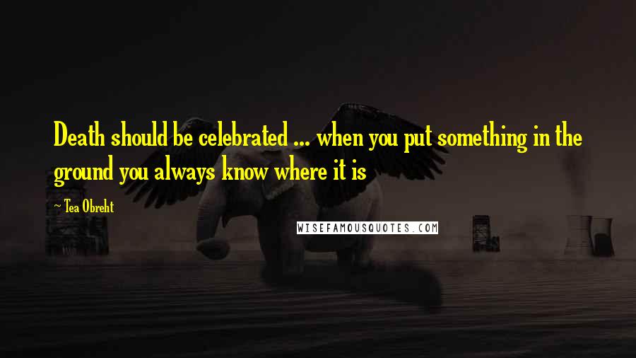 Tea Obreht Quotes: Death should be celebrated ... when you put something in the ground you always know where it is