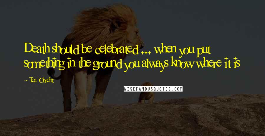Tea Obreht Quotes: Death should be celebrated ... when you put something in the ground you always know where it is