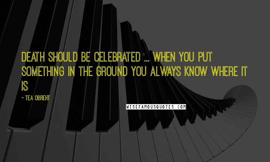 Tea Obreht Quotes: Death should be celebrated ... when you put something in the ground you always know where it is