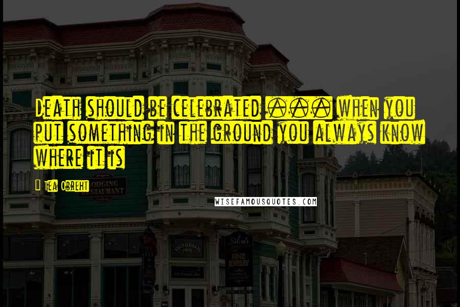Tea Obreht Quotes: Death should be celebrated ... when you put something in the ground you always know where it is