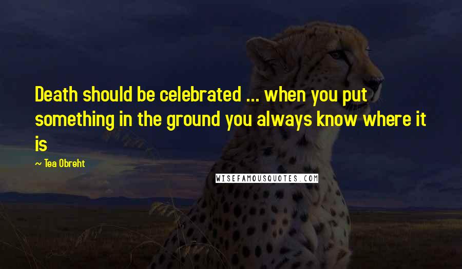 Tea Obreht Quotes: Death should be celebrated ... when you put something in the ground you always know where it is