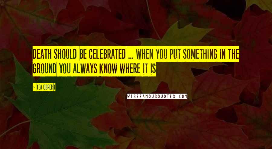 Tea Obreht Quotes: Death should be celebrated ... when you put something in the ground you always know where it is