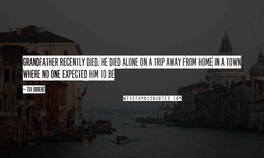 Tea Obreht Quotes: Grandfather recently died. He died alone on a trip away from home in a town where no one expected him to be