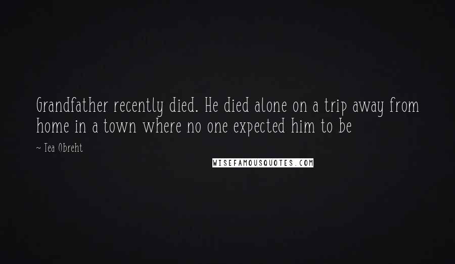 Tea Obreht Quotes: Grandfather recently died. He died alone on a trip away from home in a town where no one expected him to be