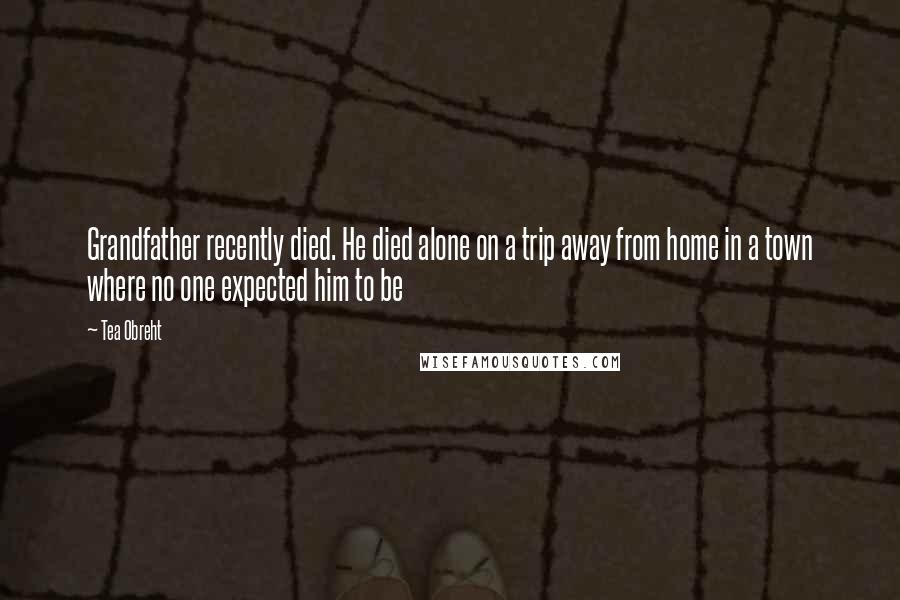 Tea Obreht Quotes: Grandfather recently died. He died alone on a trip away from home in a town where no one expected him to be
