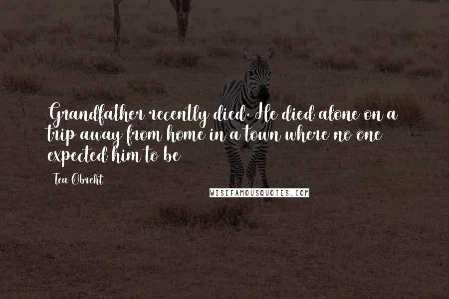 Tea Obreht Quotes: Grandfather recently died. He died alone on a trip away from home in a town where no one expected him to be