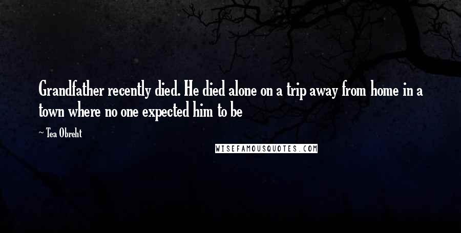 Tea Obreht Quotes: Grandfather recently died. He died alone on a trip away from home in a town where no one expected him to be