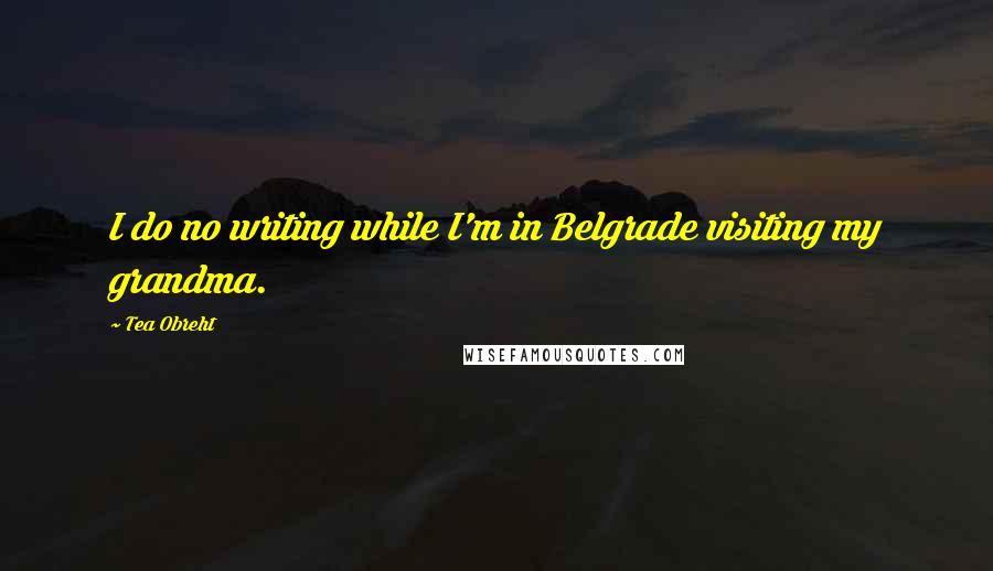 Tea Obreht Quotes: I do no writing while I'm in Belgrade visiting my grandma.