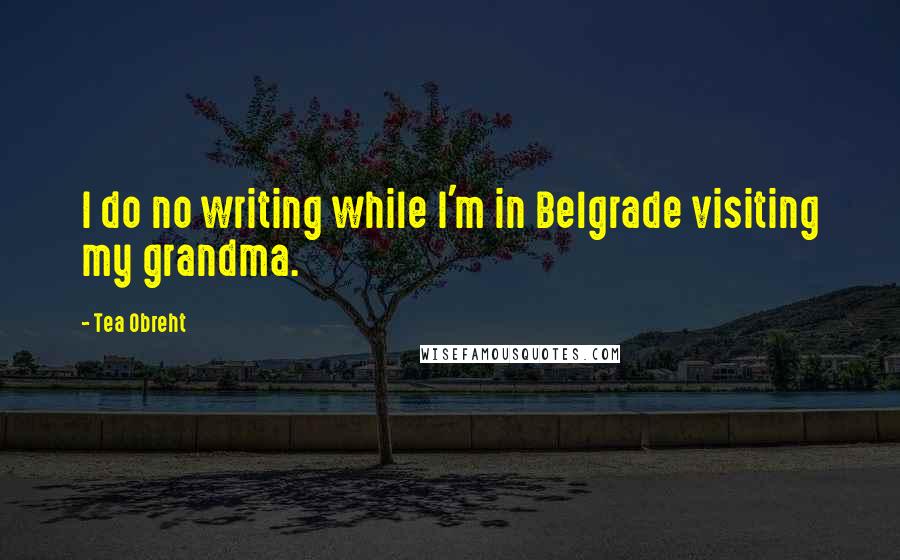 Tea Obreht Quotes: I do no writing while I'm in Belgrade visiting my grandma.