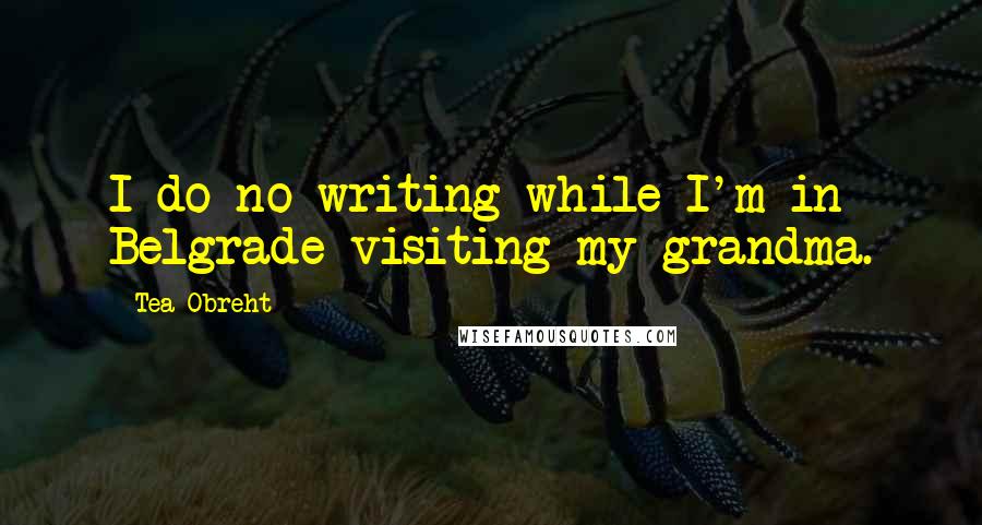 Tea Obreht Quotes: I do no writing while I'm in Belgrade visiting my grandma.