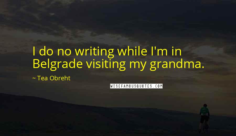 Tea Obreht Quotes: I do no writing while I'm in Belgrade visiting my grandma.