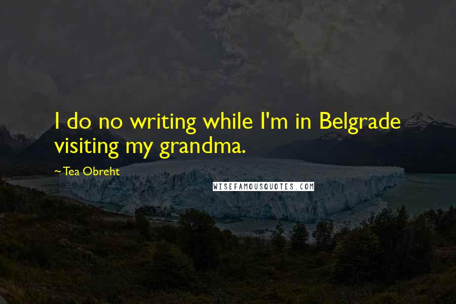 Tea Obreht Quotes: I do no writing while I'm in Belgrade visiting my grandma.