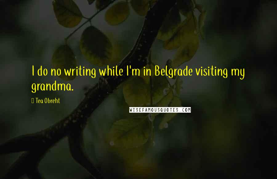 Tea Obreht Quotes: I do no writing while I'm in Belgrade visiting my grandma.