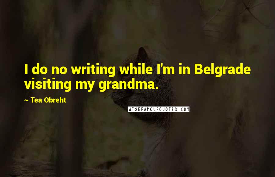 Tea Obreht Quotes: I do no writing while I'm in Belgrade visiting my grandma.