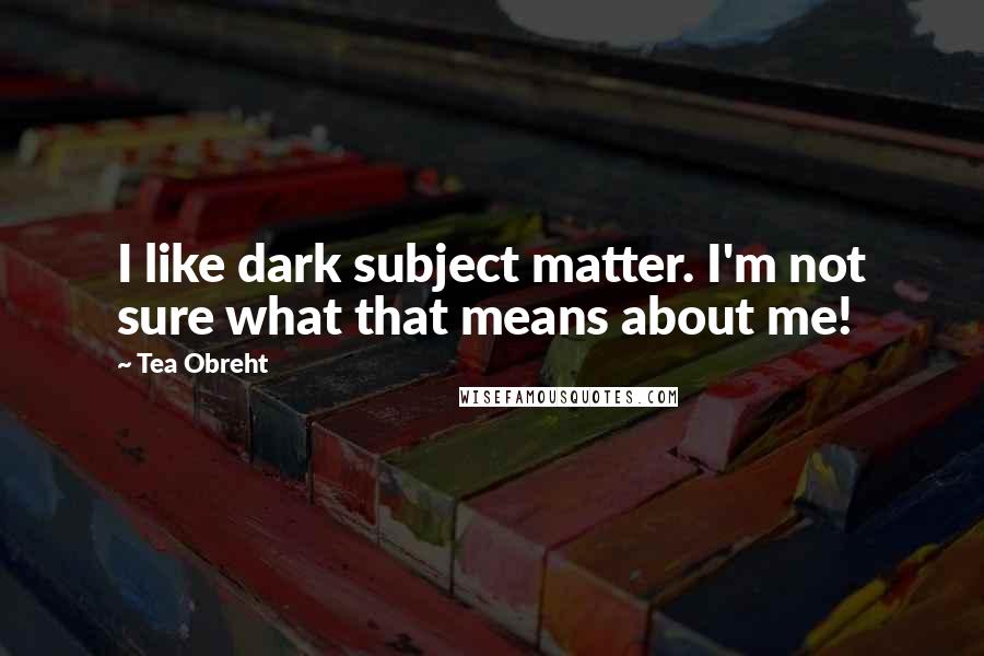 Tea Obreht Quotes: I like dark subject matter. I'm not sure what that means about me!