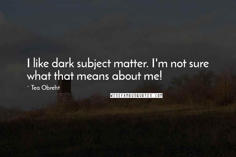 Tea Obreht Quotes: I like dark subject matter. I'm not sure what that means about me!