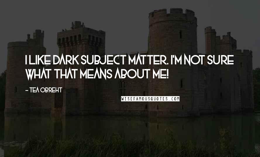 Tea Obreht Quotes: I like dark subject matter. I'm not sure what that means about me!