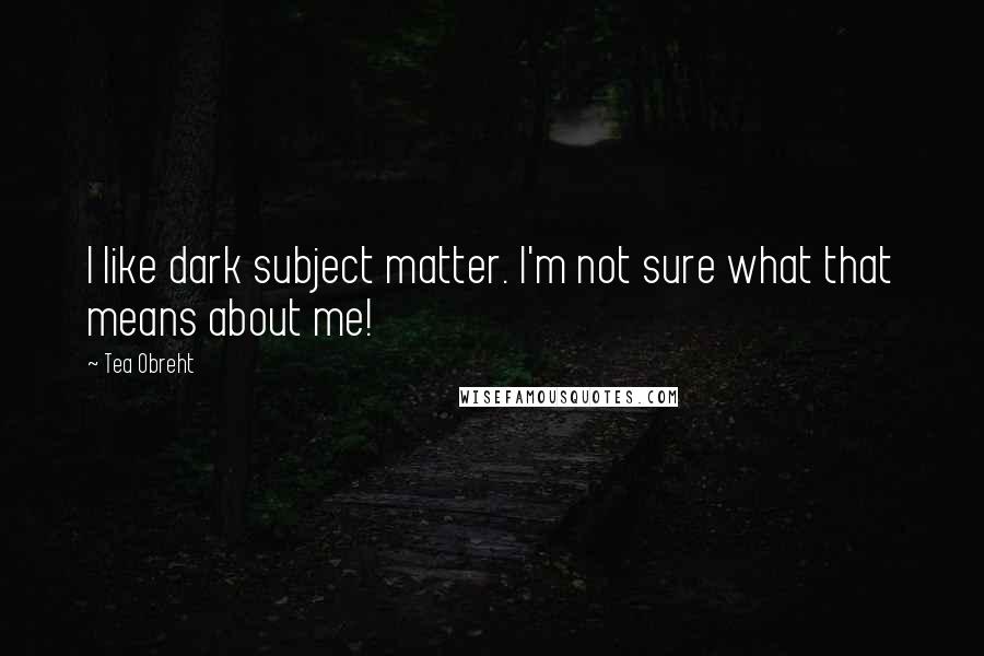 Tea Obreht Quotes: I like dark subject matter. I'm not sure what that means about me!