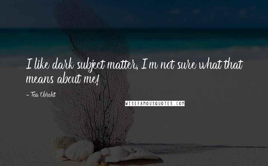 Tea Obreht Quotes: I like dark subject matter. I'm not sure what that means about me!