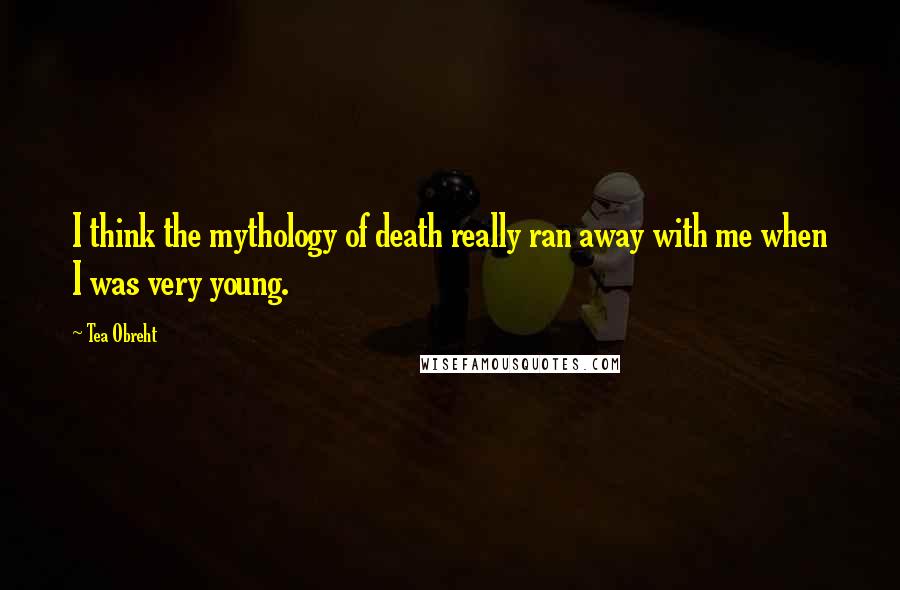 Tea Obreht Quotes: I think the mythology of death really ran away with me when I was very young.