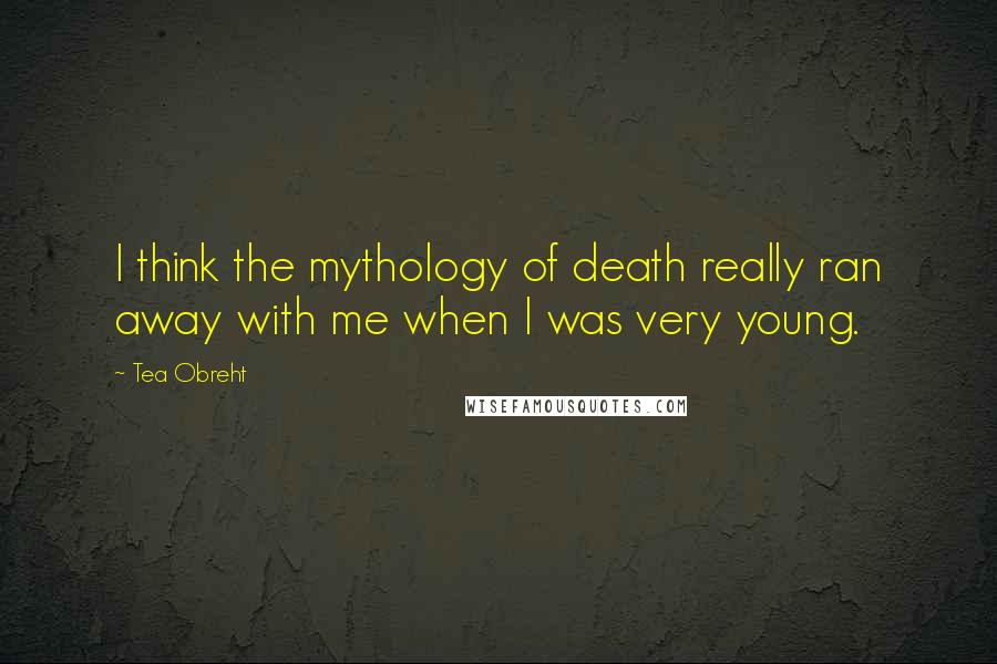 Tea Obreht Quotes: I think the mythology of death really ran away with me when I was very young.