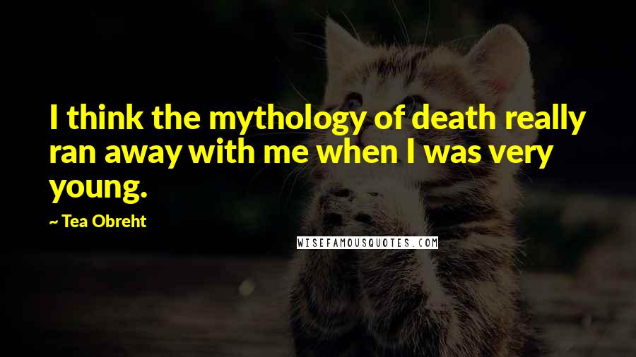 Tea Obreht Quotes: I think the mythology of death really ran away with me when I was very young.