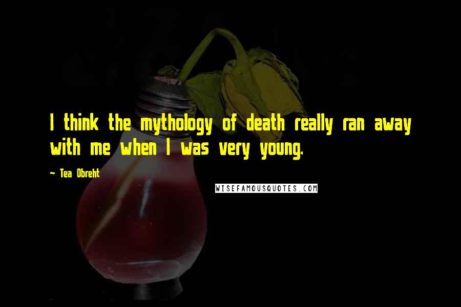 Tea Obreht Quotes: I think the mythology of death really ran away with me when I was very young.