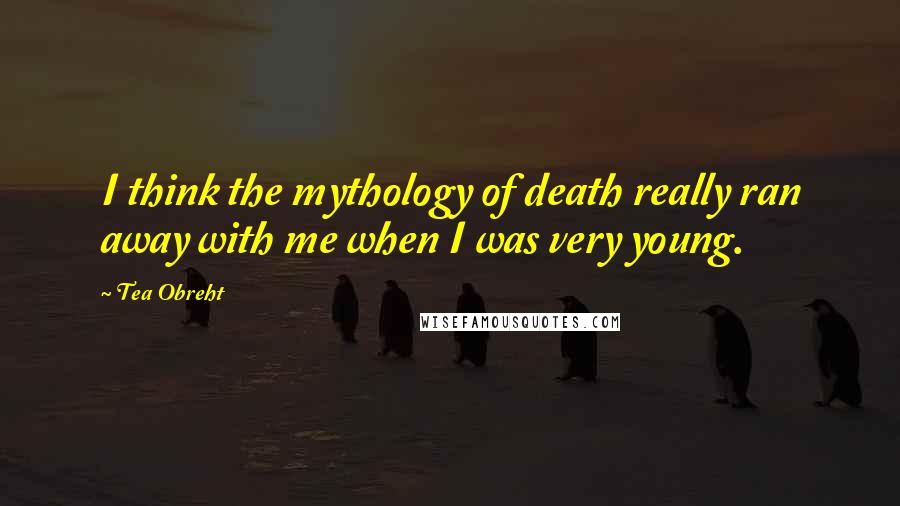 Tea Obreht Quotes: I think the mythology of death really ran away with me when I was very young.