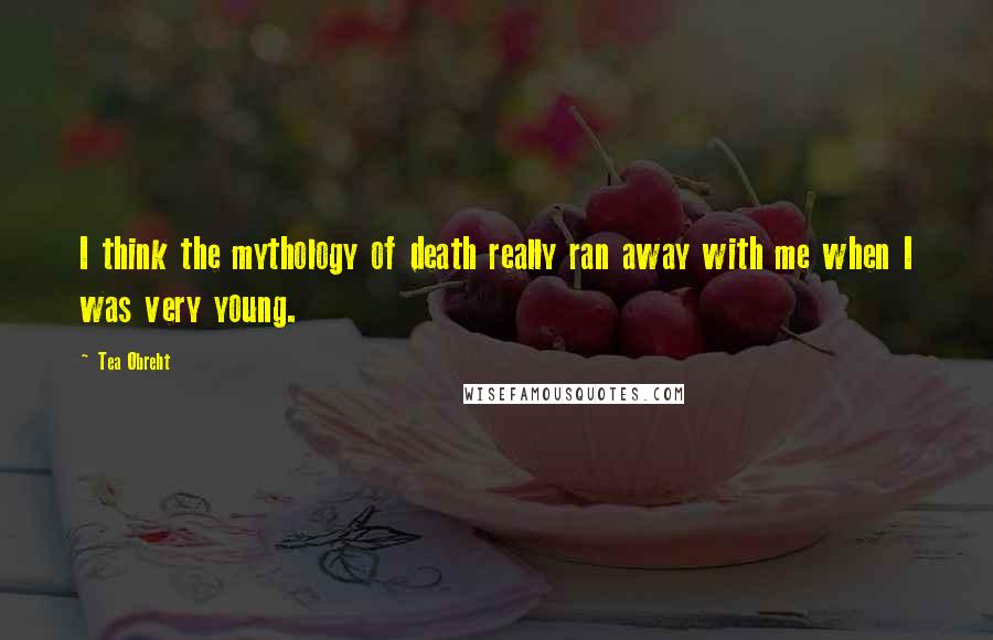Tea Obreht Quotes: I think the mythology of death really ran away with me when I was very young.