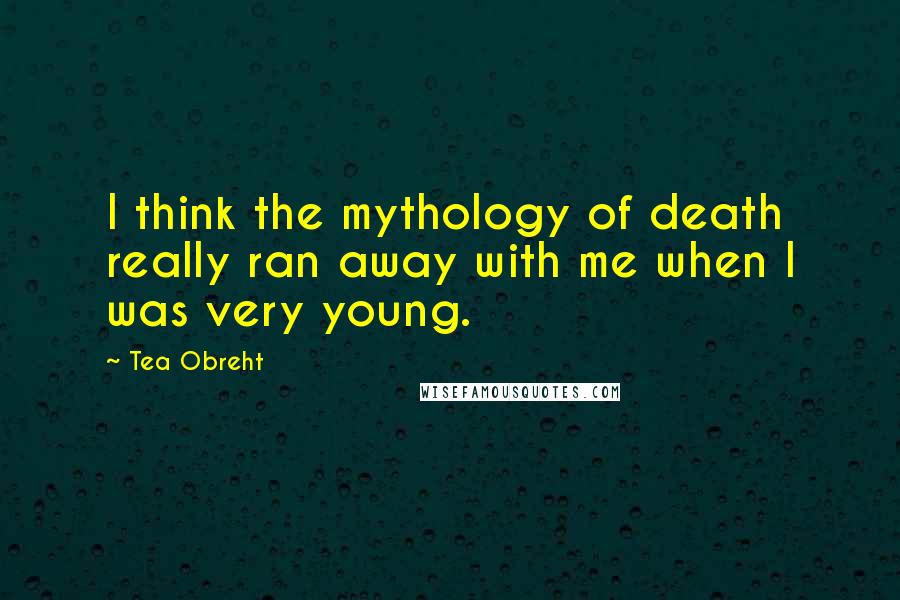 Tea Obreht Quotes: I think the mythology of death really ran away with me when I was very young.