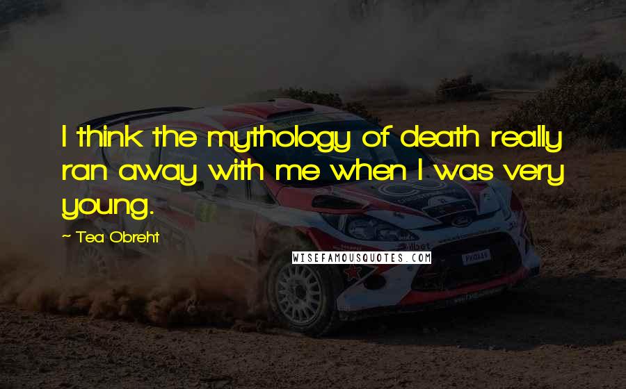 Tea Obreht Quotes: I think the mythology of death really ran away with me when I was very young.